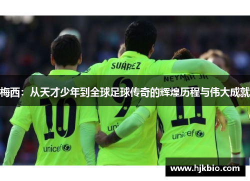 梅西：从天才少年到全球足球传奇的辉煌历程与伟大成就