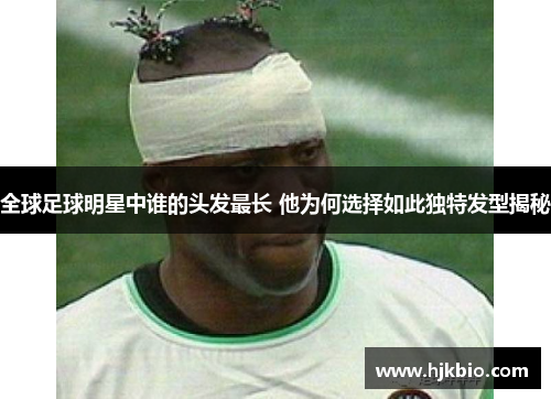 全球足球明星中谁的头发最长 他为何选择如此独特发型揭秘