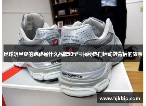 足球明星穿的跑鞋是什么品牌和型号揭秘热门运动鞋背后的故事