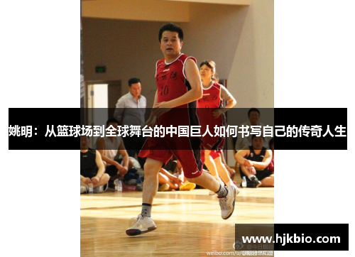 姚明：从篮球场到全球舞台的中国巨人如何书写自己的传奇人生
