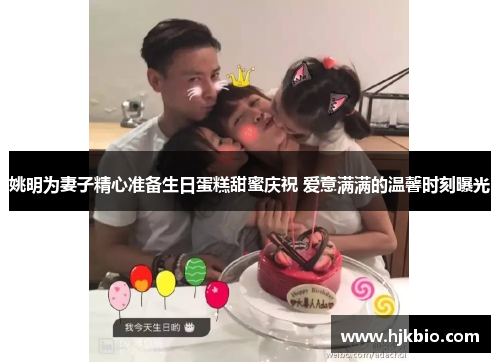 姚明为妻子精心准备生日蛋糕甜蜜庆祝 爱意满满的温馨时刻曝光