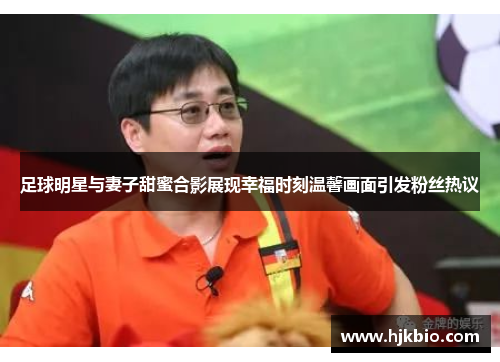 足球明星与妻子甜蜜合影展现幸福时刻温馨画面引发粉丝热议