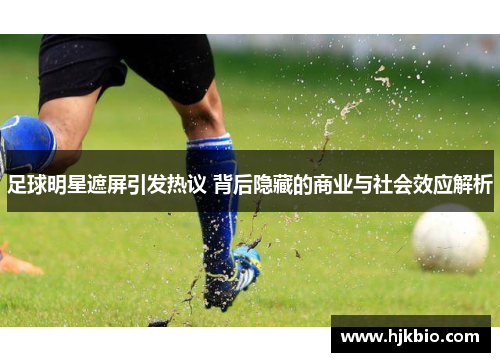 足球明星遮屏引发热议 背后隐藏的商业与社会效应解析