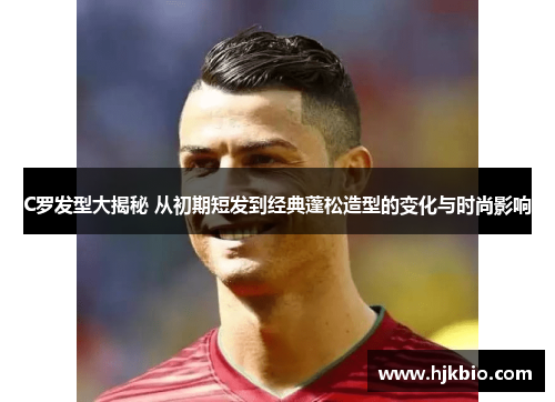 C罗发型大揭秘 从初期短发到经典蓬松造型的变化与时尚影响