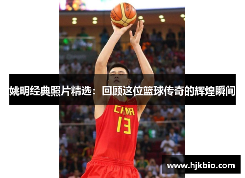 姚明经典照片精选：回顾这位篮球传奇的辉煌瞬间