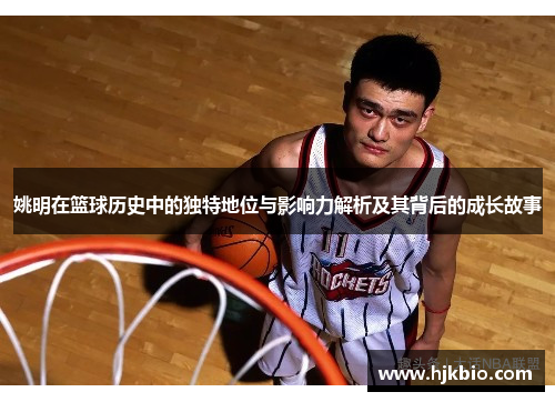 姚明在篮球历史中的独特地位与影响力解析及其背后的成长故事