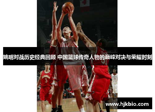 姚明对战历史经典回顾 中国篮球传奇人物的巅峰对决与荣耀时刻
