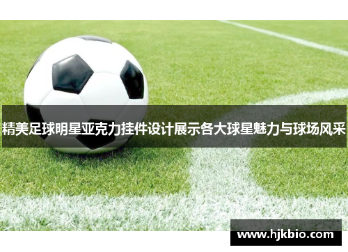 精美足球明星亚克力挂件设计展示各大球星魅力与球场风采