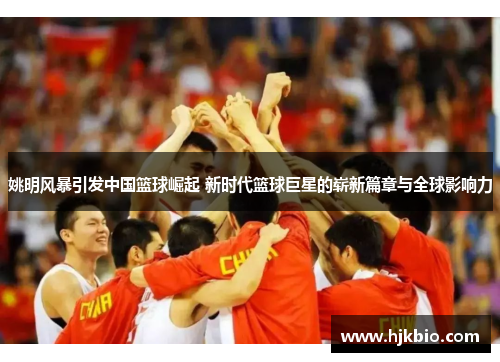 姚明风暴引发中国篮球崛起 新时代篮球巨星的崭新篇章与全球影响力