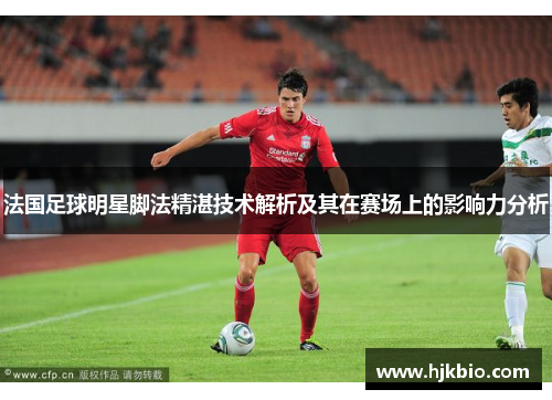 法国足球明星脚法精湛技术解析及其在赛场上的影响力分析