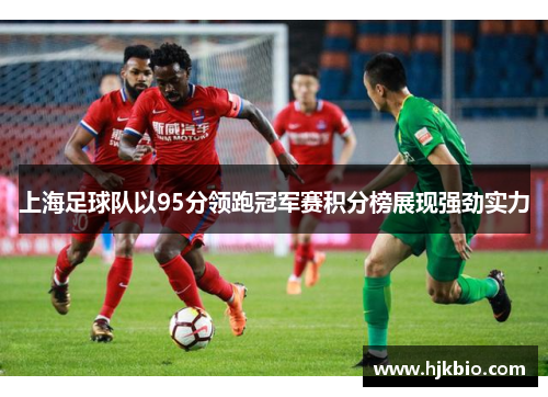 上海足球队以95分领跑冠军赛积分榜展现强劲实力