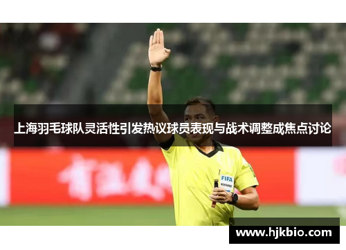 上海羽毛球队灵活性引发热议球员表现与战术调整成焦点讨论