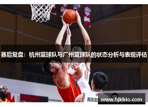 赛后复盘：杭州篮球队与广州篮球队的状态分析与表现评估