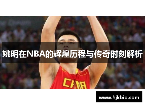 姚明在NBA的辉煌历程与传奇时刻解析