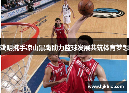 姚明携手凉山黑鹰助力篮球发展共筑体育梦想
