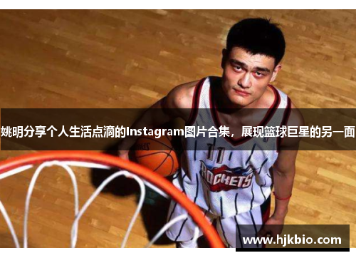 姚明分享个人生活点滴的Instagram图片合集，展现篮球巨星的另一面
