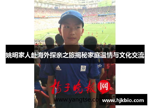 姚明家人赴海外探亲之旅揭秘家庭温情与文化交流