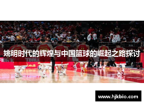 姚明时代的辉煌与中国篮球的崛起之路探讨