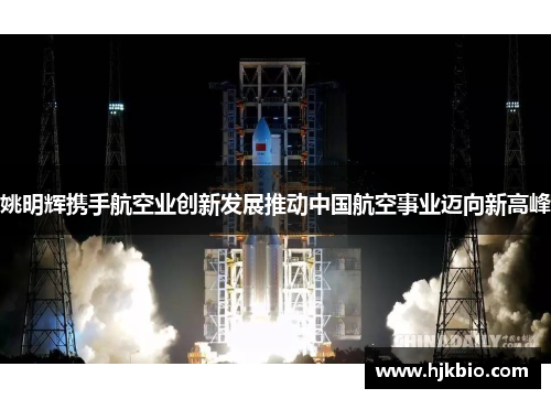 姚明辉携手航空业创新发展推动中国航空事业迈向新高峰