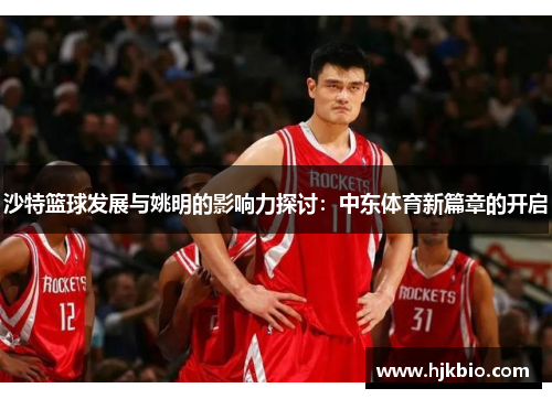 沙特篮球发展与姚明的影响力探讨：中东体育新篇章的开启