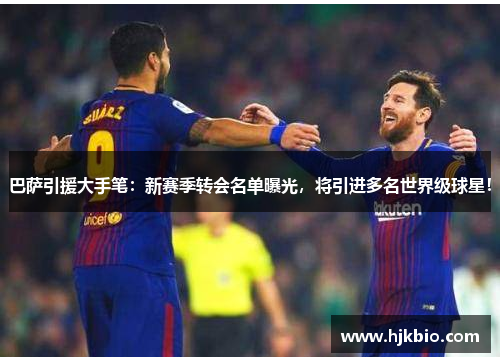巴萨引援大手笔：新赛季转会名单曝光，将引进多名世界级球星！