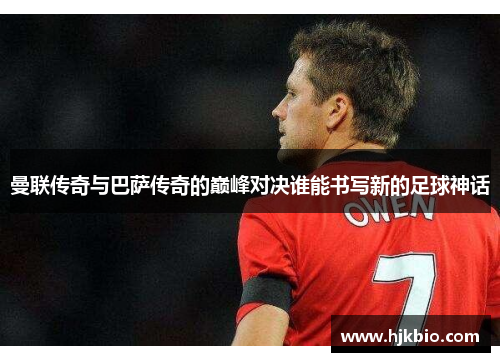 曼联传奇与巴萨传奇的巅峰对决谁能书写新的足球神话