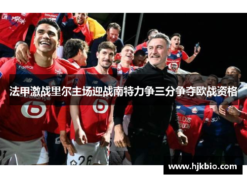 法甲激战里尔主场迎战南特力争三分争夺欧战资格