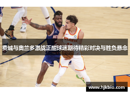 费城与奥兰多激战正酣球迷期待精彩对决与胜负悬念